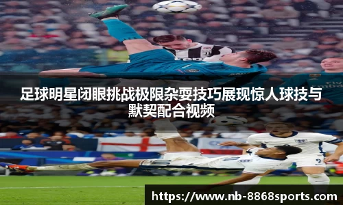 足球明星闭眼挑战极限杂耍技巧展现惊人球技与默契配合视频