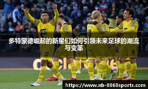 多特蒙德崛起的新星们如何引领未来足球的潮流与变革