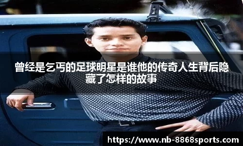 曾经是乞丐的足球明星是谁他的传奇人生背后隐藏了怎样的故事