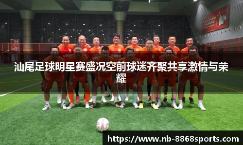 汕尾足球明星赛盛况空前球迷齐聚共享激情与荣耀