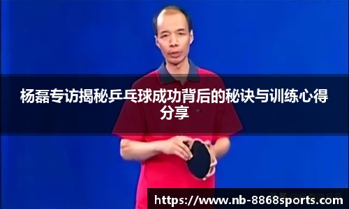 杨磊专访揭秘乒乓球成功背后的秘诀与训练心得分享