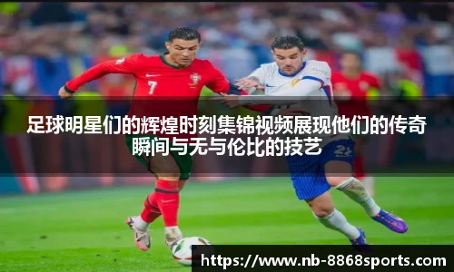 足球明星们的辉煌时刻集锦视频展现他们的传奇瞬间与无与伦比的技艺