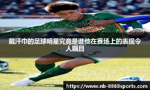 戴汗巾的足球明星究竟是谁他在赛场上的表现令人瞩目