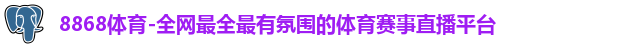 8868体育-全网最全最有氛围的体育赛事直播平台